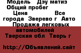  › Модель ­ Дэу матиз › Общий пробег ­ 60 000 › Цена ­ 110 000 - Все города, Зверево г. Авто » Продажа легковых автомобилей   . Тверская обл.,Тверь г.